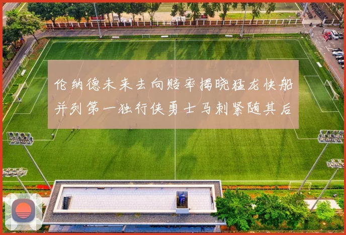 伦纳德未来去向赔率揭晓猛龙快船并列第一独行侠勇士马刺紧随其后