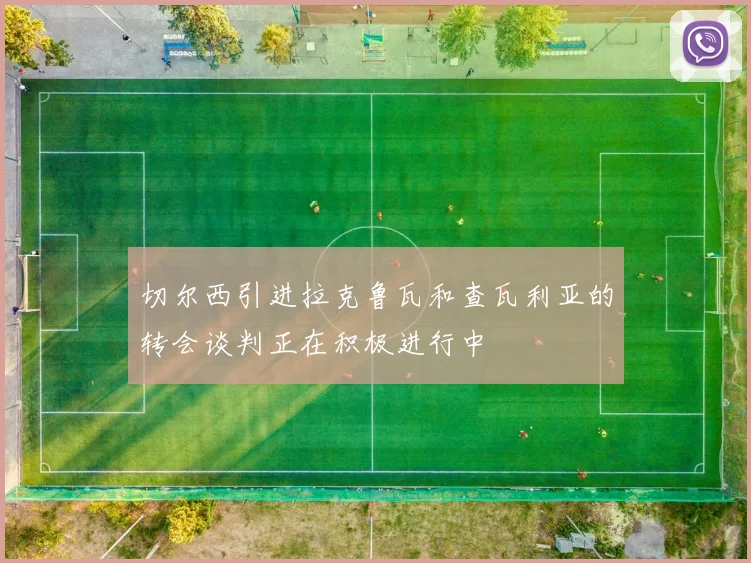 切尔西引进拉克鲁瓦和查瓦利亚的转会谈判正在积极进行中