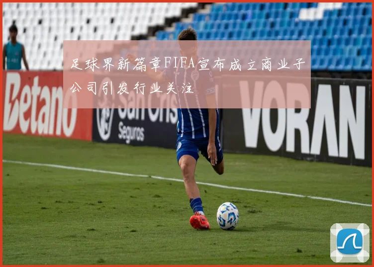 足球界新篇章FIFA宣布成立商业子公司引发行业关注