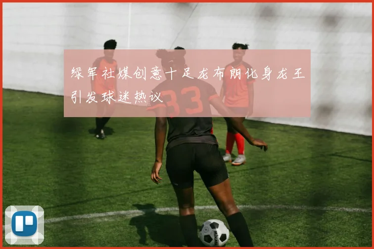 绿军社媒创意十足龙布朗化身龙王引发球迷热议