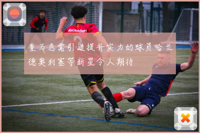 皇马急需引进提升实力的球员哈兰德奥利塞等新星令人期待