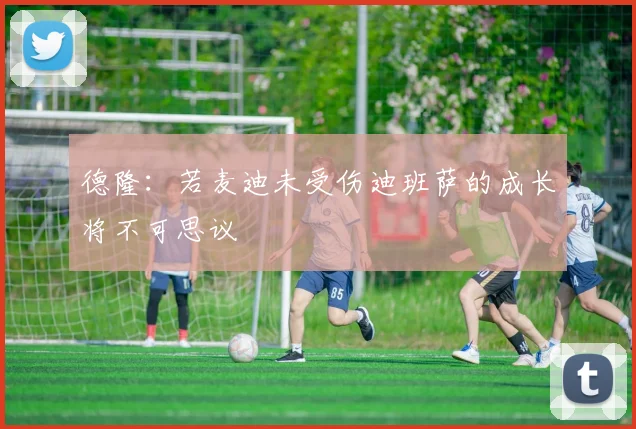 德隆：若麦迪未受伤迪班萨的成长将不可思议