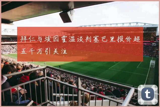 拜仁与埃因霍温谈判塞巴里报价超五千万引关注