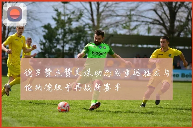 德罗赞点赞美媒动态或重返猛龙与伦纳德联手再战新赛季